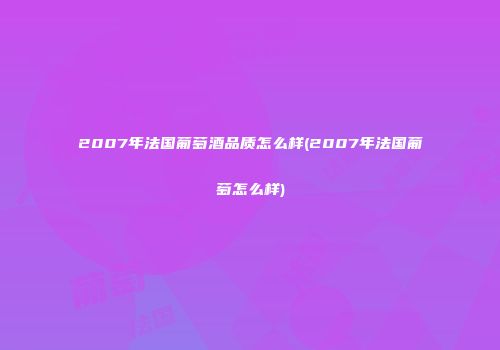 2007年法国葡萄酒品质怎么样(2007年法国葡萄怎么样)