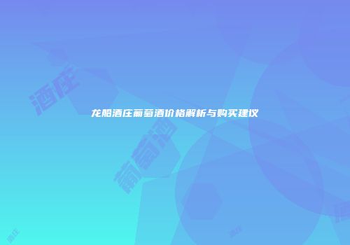 龙船酒庄葡萄酒价格解析与购买建议