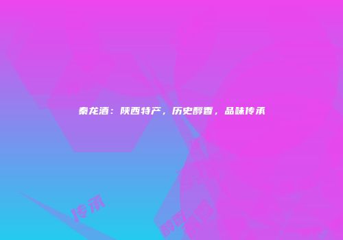 秦龙酒：陕西特产，历史醇香，品味传承