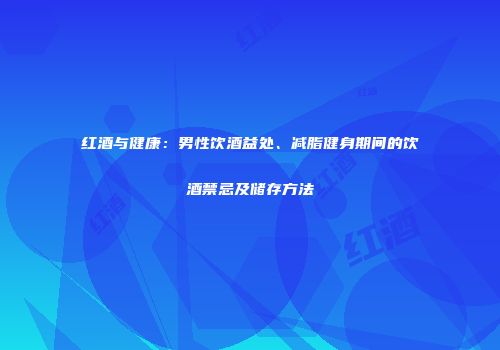 红酒与健康：男性饮酒益处、减脂健身期间的饮酒禁忌及储存方法
