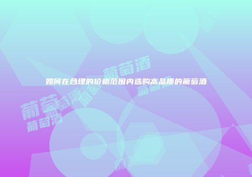 如何在合理的价格范围内选购高品质的葡萄酒