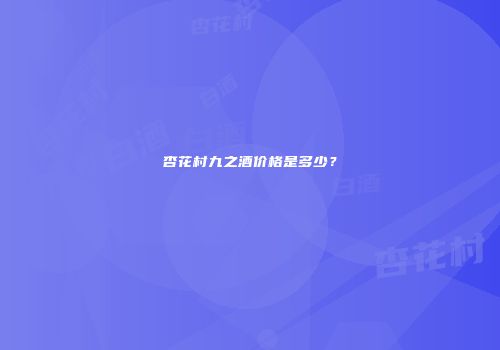 杏花村九之酒价格是多少？