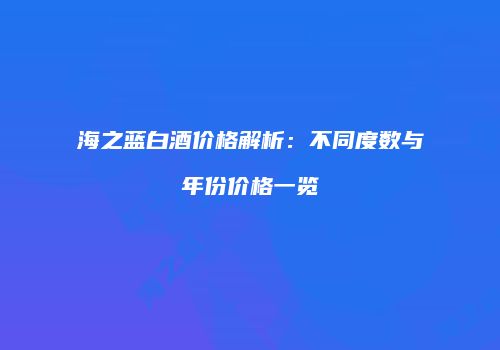 海之蓝白酒价格解析：不同度数与年份价格一览