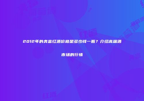 2012年的奔富红酒价格是多少钱一瓶？介绍高端酒市场的行情