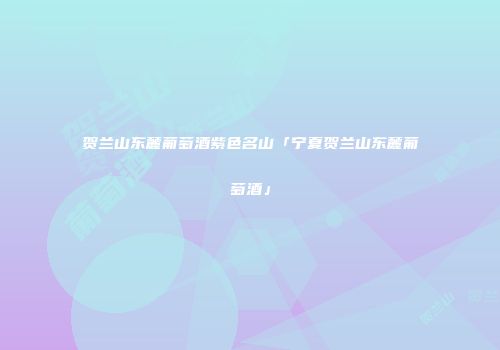 贺兰山东麓葡萄酒紫色名山「宁夏贺兰山东麓葡萄酒」