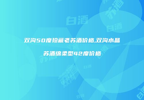 双沟50度珍藏老苏酒价格,双沟水晶苏酒绵柔型42度价格