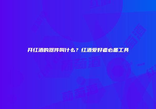 开红酒的器件叫什么？红酒爱好者必备工具