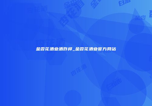 金杏花酒业酒咋样_金杏花酒业官方网站