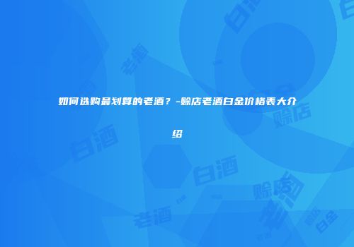如何选购最划算的老酒？-赊店老酒白金价格表大介绍