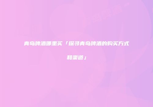 青岛啤酒哪里买「探寻青岛啤酒的购买方式和渠道」