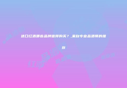进口红酒哪些品牌值得购买？,来自专业品酒师的推荐