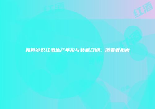 如何辨识红酒生产年份与装瓶日期：消费者指南
