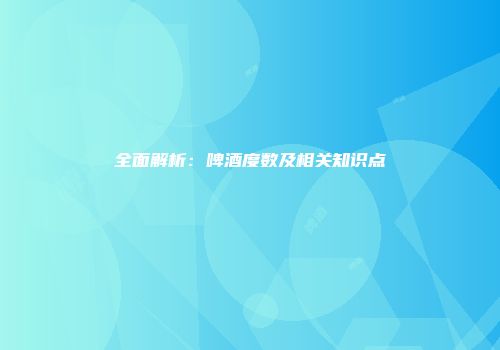 全面解析：啤酒度数及相关知识点