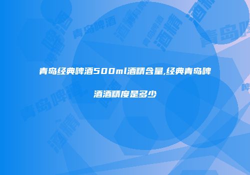 青岛经典啤酒500ml酒精含量,经典青岛啤酒酒精度是多少
