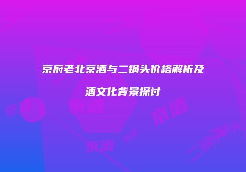京府老北京酒与二锅头价格解析及酒文化背景探讨