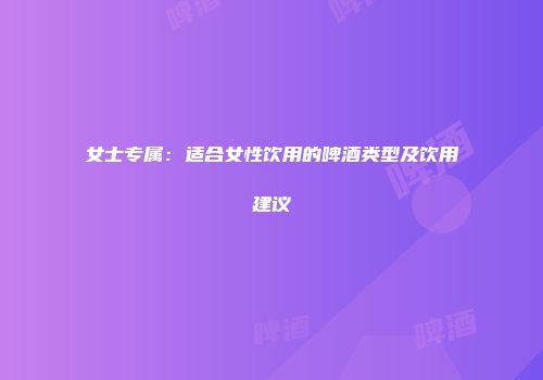 女士专属：适合女性饮用的啤酒类型及饮用建议