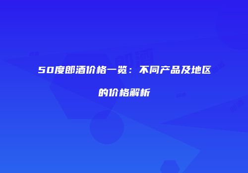 50度郎酒价格一览：不同产品及地区的价格解析