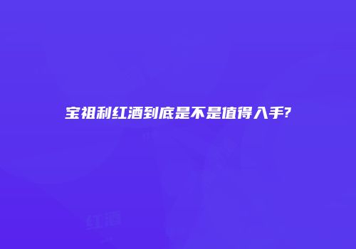 宝祖利红酒到底是不是值得入手?