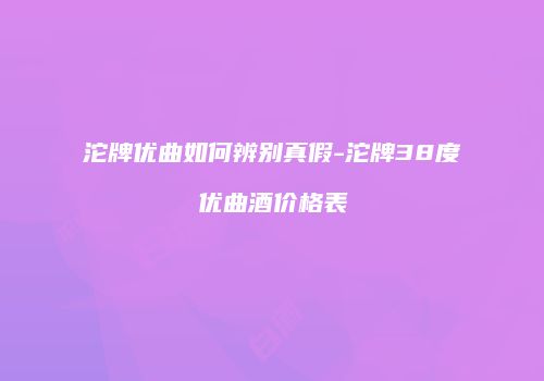 沱牌优曲如何辨别真假-沱牌38度优曲酒价格表