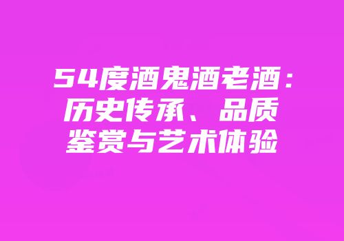 54度酒鬼酒老酒：历史传承、品质鉴赏与艺术体验