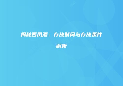 揭秘西凤酒：存放时间与存放条件解析