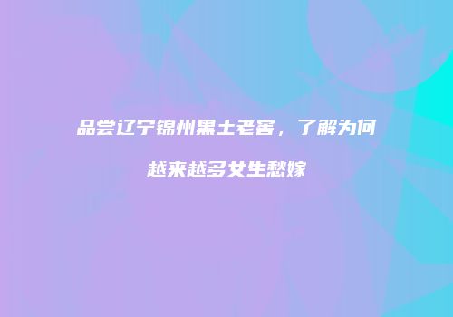 品尝辽宁锦州黑土老窖，了解为何越来越多女生愁嫁