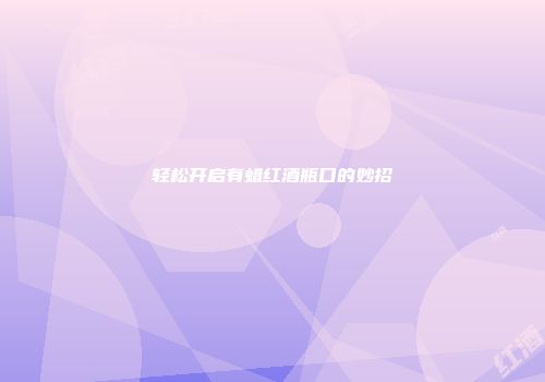 轻松开启有蜡红酒瓶口的妙招