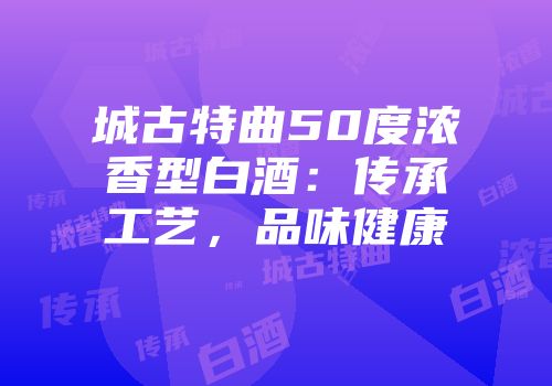 城古特曲50度浓香型白酒：传承工艺，品味健康
