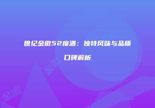 世纪金徽52度酒：独特风味与品质口碑解析