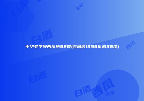 中华老字号西凤酒52度(西凤酒1956价格52度)