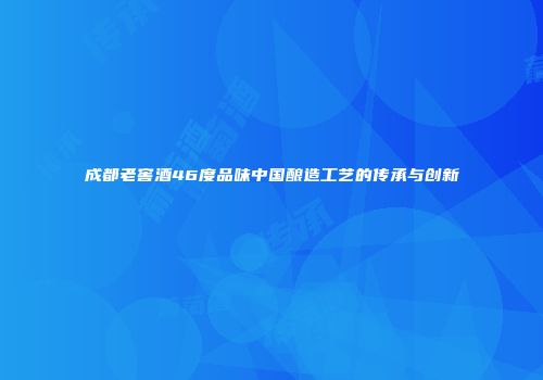 成都老窖酒46度品味中国酿造工艺的传承与创新