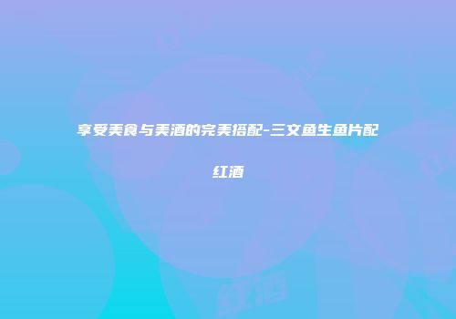 享受美食与美酒的完美搭配-三文鱼生鱼片配红酒