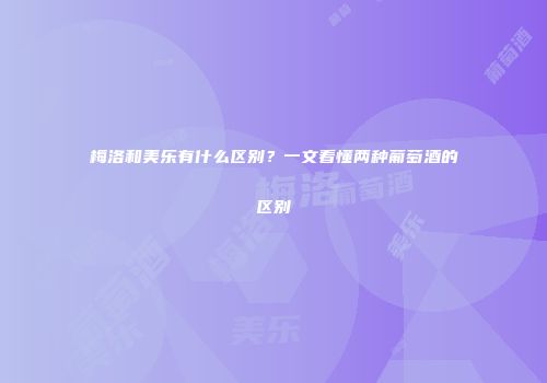 梅洛和美乐有什么区别？一文看懂两种葡萄酒的区别