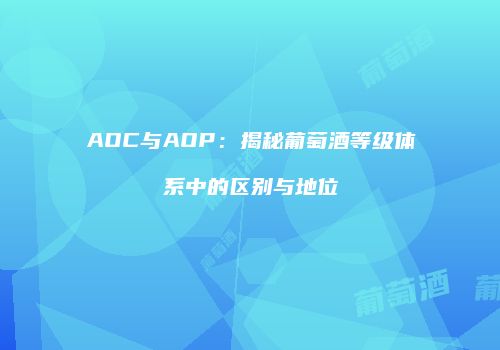 AOC与AOP：揭秘葡萄酒等级体系中的区别与地位