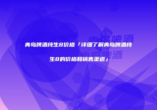 青岛啤酒纯生8价格「详细了解青岛啤酒纯生8的价格和销售渠道」