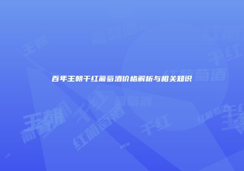 百年王朝干红葡萄酒价格解析与相关知识