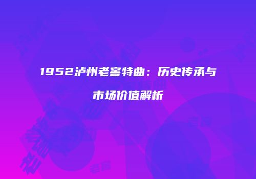 1952泸州老窖特曲：历史传承与市场价值解析