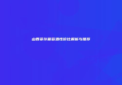 山西菲尔葡萄酒性价比解析与推荐