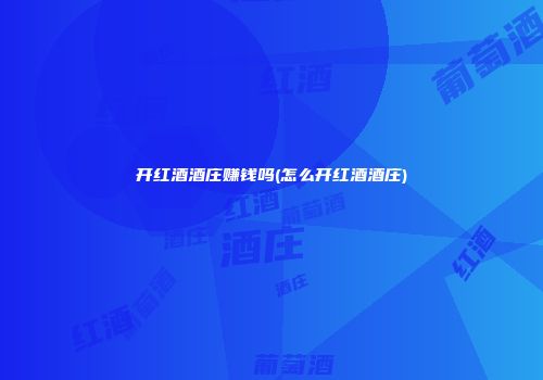 开红酒酒庄赚钱吗(怎么开红酒酒庄)