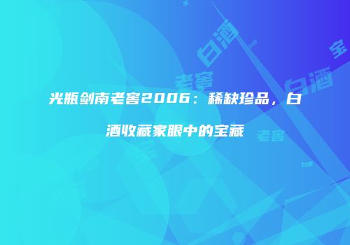 光瓶剑南老窖2006：稀缺珍品，白酒收藏家眼中的宝藏