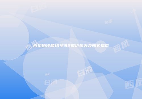 西凤酒佳酿10年52度价格表及购买指南