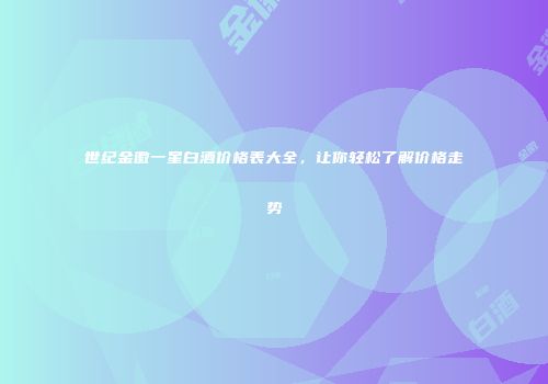 世纪金徽一星白酒价格表大全，让你轻松了解价格走势