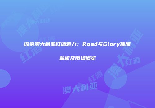探索澳大利亚红酒魅力：Road与Glory佳酿解析及市场概览