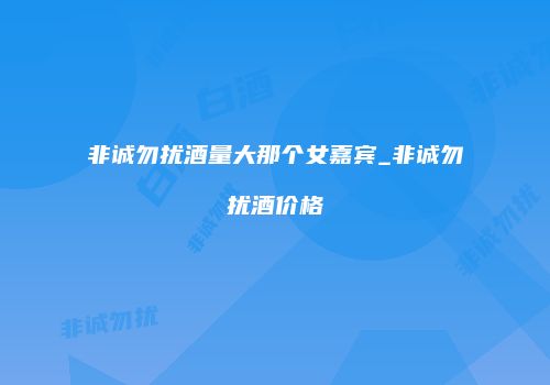 非诚勿扰酒量大那个女嘉宾_非诚勿扰酒价格
