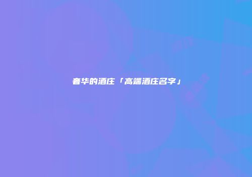 奢华的酒庄「高端酒庄名字」