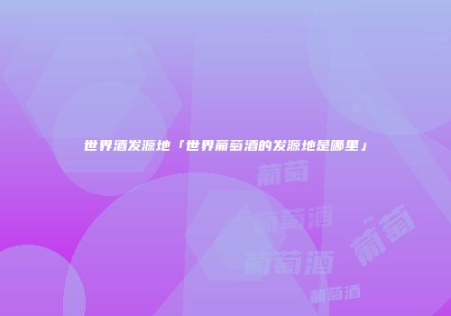 世界酒发源地「世界葡萄酒的发源地是哪里」