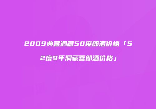 2009典藏洞藏50度郎酒价格「52度9年洞藏喜郎酒价格」