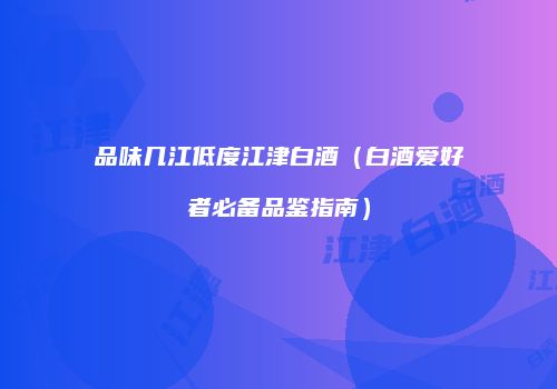 品味几江低度江津白酒（白酒爱好者必备品鉴指南）