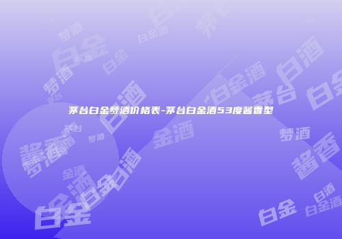 茅台白金梦酒价格表-茅台白金酒53度酱香型