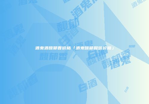 酒鬼酒馥郁香价格「酒鬼馥郁和谐价格」